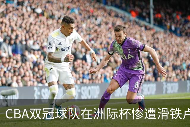 CBA双冠球队在洲际杯惨遭滑铁卢，连败三场实力堪忧